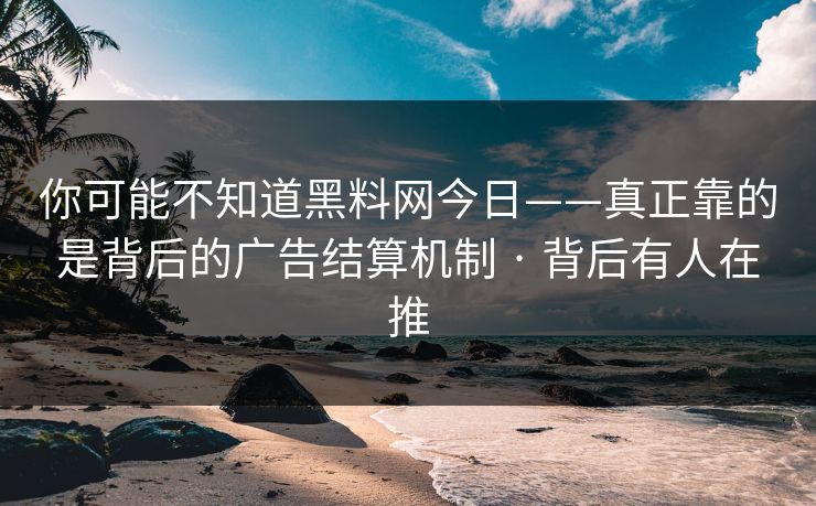 你可能不知道黑料网今日——真正靠的是背后的广告结算机制 · 背后有人在推