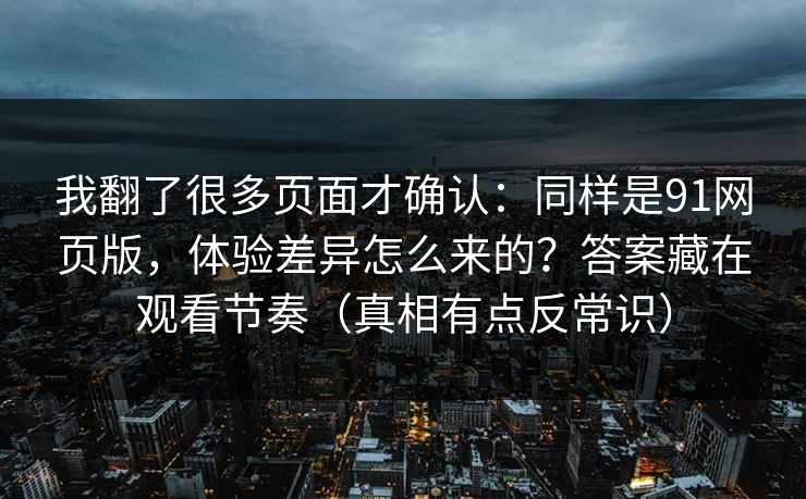 我翻了很多页面才确认:同样是91网页版,体验差异怎么来的?答案藏在观看节奏(真相有点反常识) 我翻了很多页面才确认:同样是91网页版,体验差异怎么来的?答案藏在观看节奏(真相有点反常识)