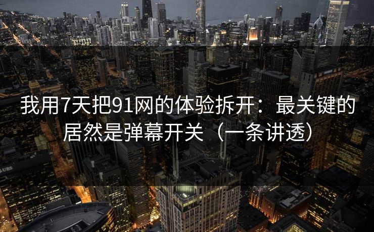 我用7天把91网的体验拆开：最关键的居然是弹幕开关（一条讲透）