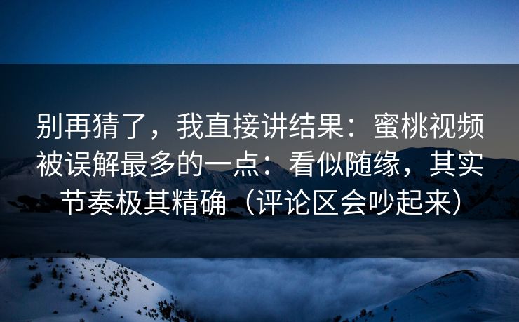 别再猜了，我直接讲结果：蜜桃视频被误解最多的一点：看似随缘，其实节奏极其精确（评论区会吵起来）