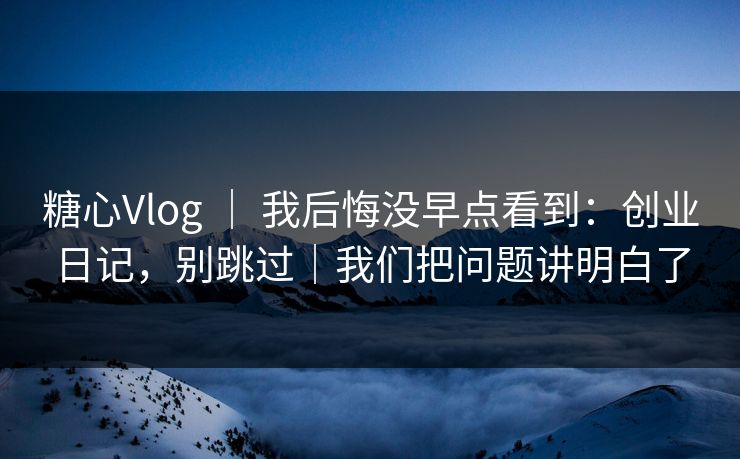 糖心Vlog ｜ 我后悔没早点看到：创业日记，别跳过｜我们把问题讲明白了