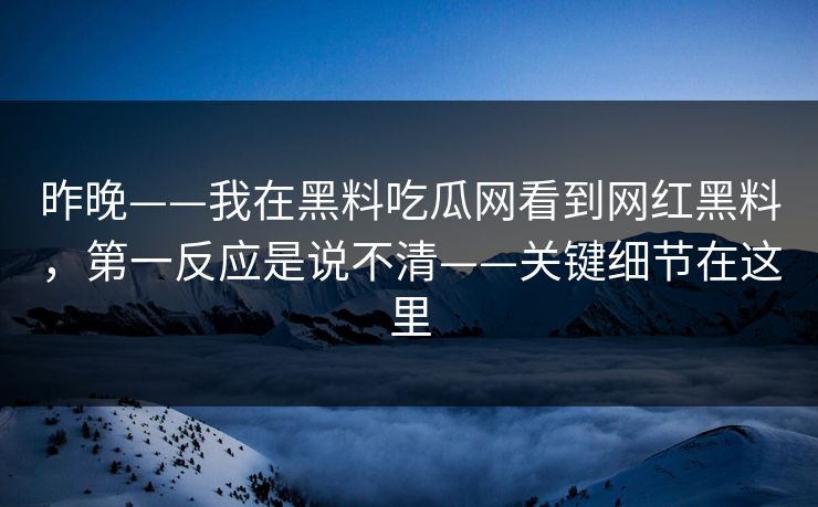 昨晚——我在黑料吃瓜网看到网红黑料,第一反应是说不清——关键细节在这里 昨晚——我在黑料吃瓜网看到网红黑料,第一反应是说不清——关键细节在这里