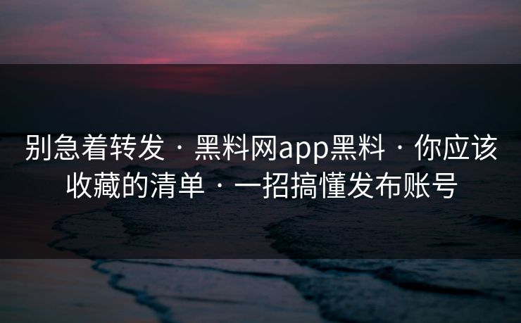 别急着转发 · 黑料网app黑料 · 你应该收藏的清单 · 一招搞懂发布账号