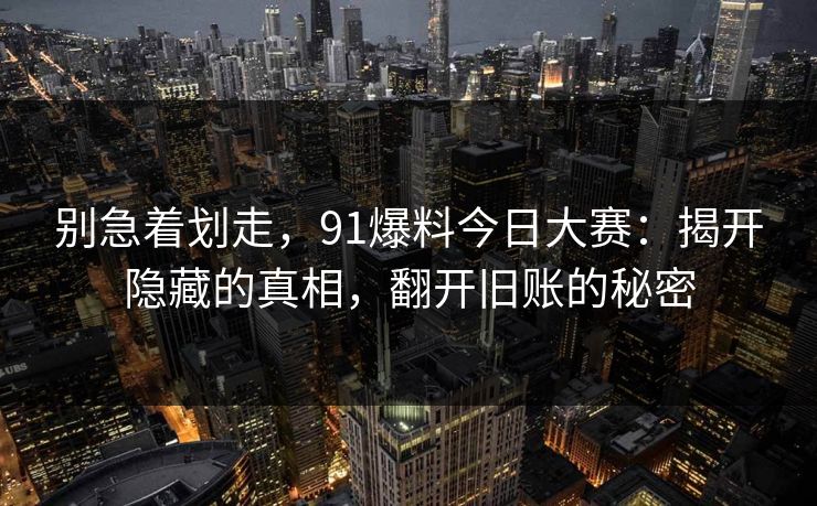 别急着划走,91爆料今日大赛:揭开隐藏的真相,翻开旧账的秘密 别急着划走,91爆料今日大赛:揭开隐藏的真相,翻开旧账的秘密