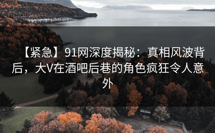 【紧急】91网深度揭秘:真相风波背后,大V在酒吧后巷的角色疯狂令人意外 【紧急】91网深度揭秘:真相风波背后,大V在酒吧后巷的角色疯狂令人意外