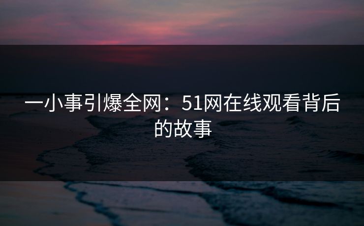一小事引爆全网：51网在线观看背后的故事