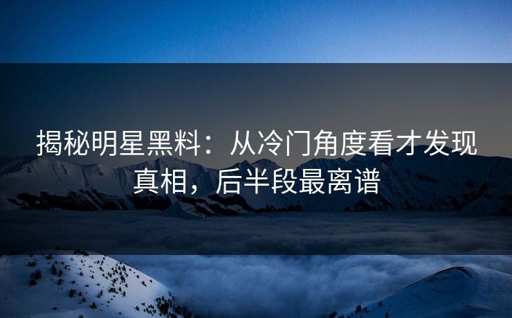 揭秘明星黑料:从冷门角度看才发现真相,后半段最离谱 揭秘明星黑料:从冷门角度看才发现真相,后半段最离谱