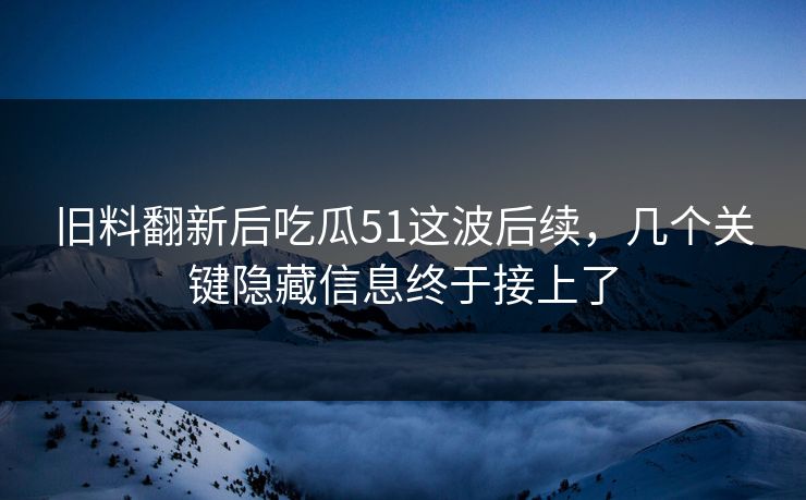 旧料翻新后吃瓜51这波后续,几个关键隐藏信息终于接上了 旧料翻新后吃瓜51这波后续,几个关键隐藏信息终于接上了
